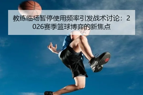教练临场暂停使用频率引发战术讨论：2026赛季篮球博弈的新焦点